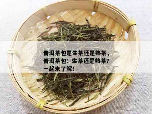 普洱茶包是生茶还是熟茶，普洱茶包：生茶还是熟茶？一起来了解！