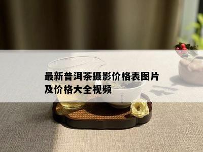 最新普洱茶摄影价格表图片及价格大全视频