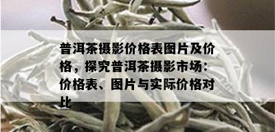 普洱茶摄影价格表图片及价格，探究普洱茶摄影市场：价格表、图片与实际价格对比