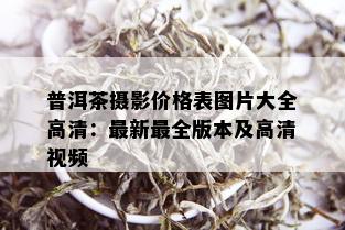 普洱茶摄影价格表图片大全高清：最新最全版本及高清视频