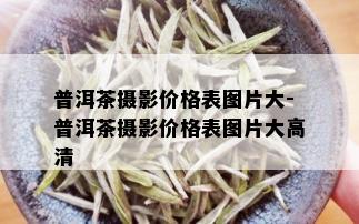 普洱茶摄影价格表图片大-普洱茶摄影价格表图片大高清