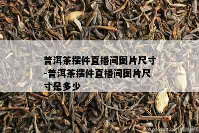 普洱茶摆件直播间图片尺寸-普洱茶摆件直播间图片尺寸是多少