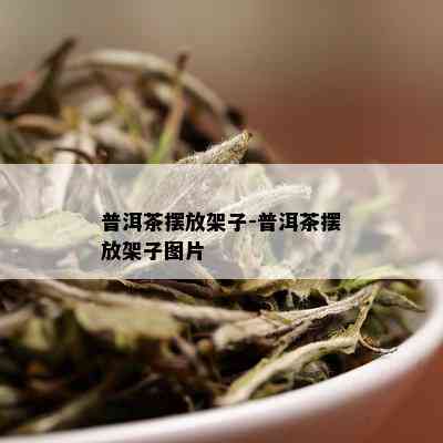 普洱茶摆放架子-普洱茶摆放架子图片