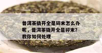 普洱茶撬开全是碎末怎么办呢，普洱茶撬开全是碎末？教你如何处理