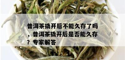 普洱茶撬开后不能久存了吗，普洱茶撬开后是否能久存？专家解答