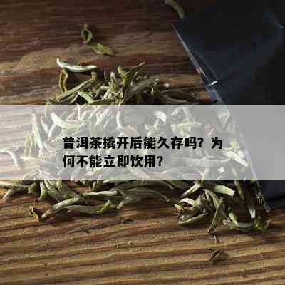 普洱茶撬开后能久存吗？为何不能立即饮用？