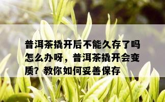 普洱茶撬开后不能久存了吗怎么办呀，普洱茶撬开会变质？教你如何妥善保存