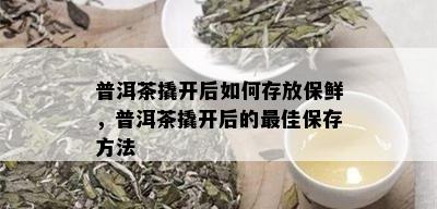 普洱茶撬开后如何存放保鲜，普洱茶撬开后的更佳保存方法