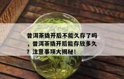 普洱茶撬开后不能久存了吗，普洱茶撬开后能存放多久？注意事项大揭秘！