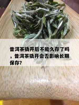 普洱茶撬开后不能久存了吗，普洱茶撬开会否影响长期保存？