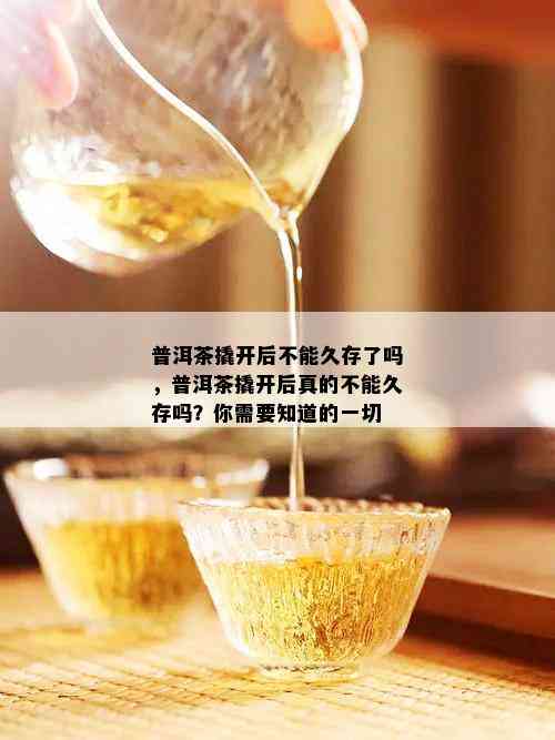 普洱茶撬开后不能久存了吗，普洱茶撬开后真的不能久存吗？你需要知道的一切