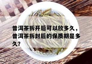 普洱茶拆开后可以放多久，普洱茶拆封后的保质期是多久？