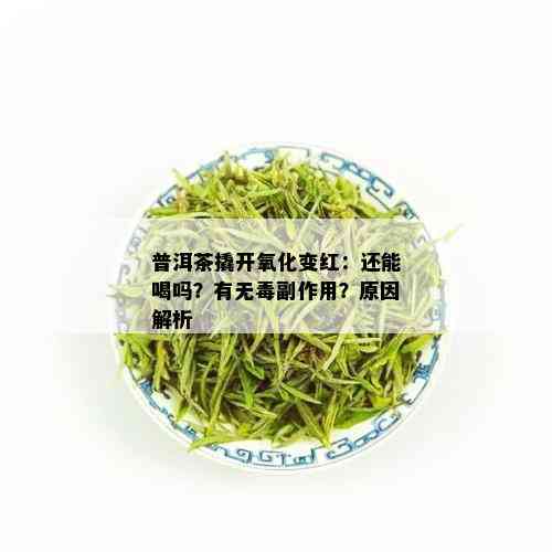 普洱茶撬开氧化变红：还能喝吗？有无副作用？原因解析