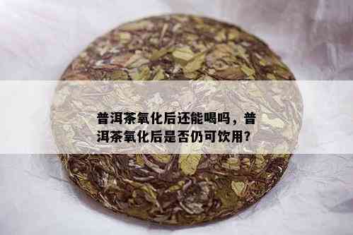 普洱茶氧化后还能喝吗，普洱茶氧化后是否仍可饮用？