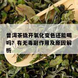 普洱茶撬开氧化变色还能喝吗？有无副作用及原因解析