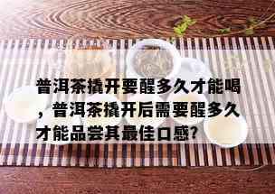 普洱茶撬开要醒多久才能喝，普洱茶撬开后需要醒多久才能品尝其更佳口感？