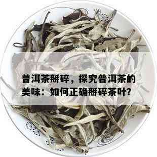 普洱茶掰碎，探究普洱茶的美味：如何正确掰碎茶叶？