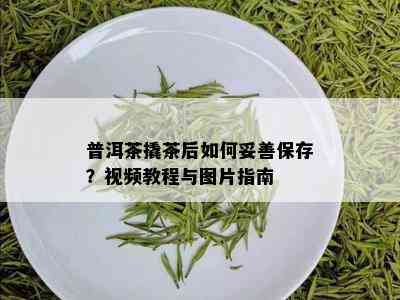 普洱茶撬茶后如何妥善保存？视频教程与图片指南