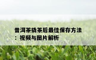 普洱茶撬茶后更佳保存方法：视频与图片解析