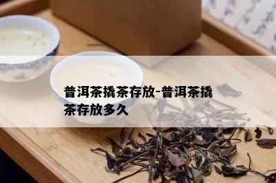 普洱茶撬茶存放-普洱茶撬茶存放多久