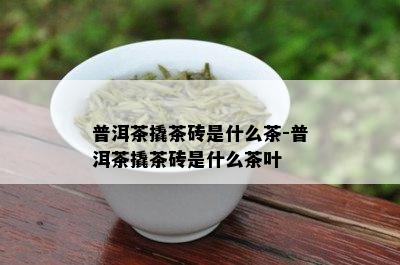 普洱茶撬茶砖是什么茶-普洱茶撬茶砖是什么茶叶