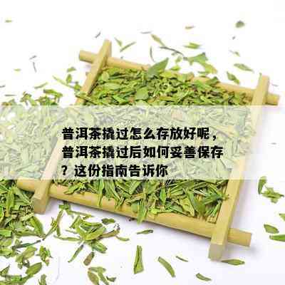 普洱茶撬过怎么存放好呢，普洱茶撬过后如何妥善保存？这份指南告诉你