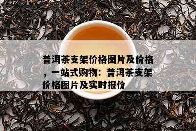 普洱茶支架价格图片及价格，一站式购物：普洱茶支架价格图片及实时报价