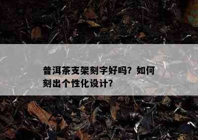 普洱茶支架刻字好吗？如何刻出个性化设计？