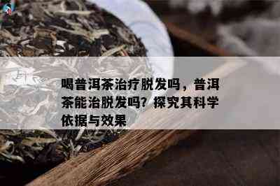 喝普洱茶治疗脱发吗，普洱茶能治脱发吗？探究其科学依据与效果