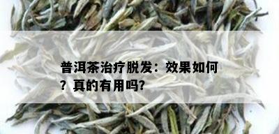 普洱茶治疗脱发：效果如何？真的有用吗？