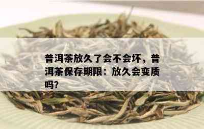 普洱茶放久了会不会坏，普洱茶保存期限：放久会变质吗？