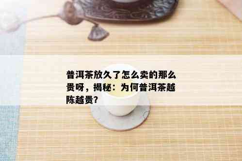 普洱茶放久了怎么卖的那么贵呀，揭秘：为何普洱茶越陈越贵？