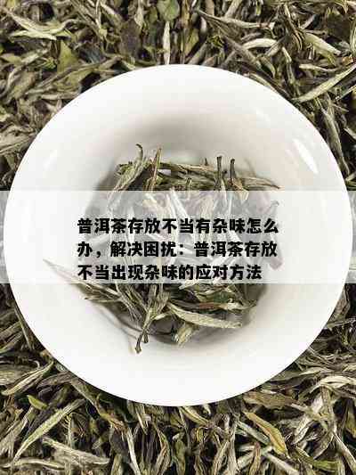 普洱茶存放不当有杂味怎么办，解决困扰：普洱茶存放不当出现杂味的应对方法