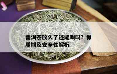 普洱茶放久了还能喝吗？保质期及安全性解析