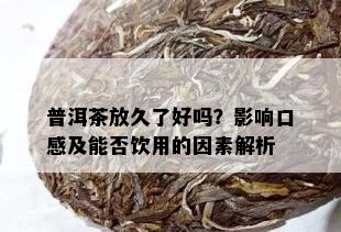 普洱茶放久了好吗？影响口感及能否饮用的因素解析