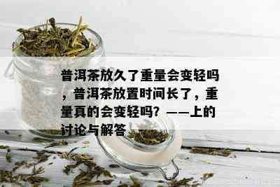 普洱茶放久了重量会变轻吗，普洱茶放置时间长了，重量真的会变轻吗？——上的讨论与解答