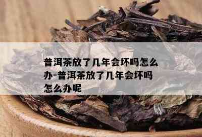 普洱茶放了几年会坏吗怎么办-普洱茶放了几年会坏吗怎么办呢