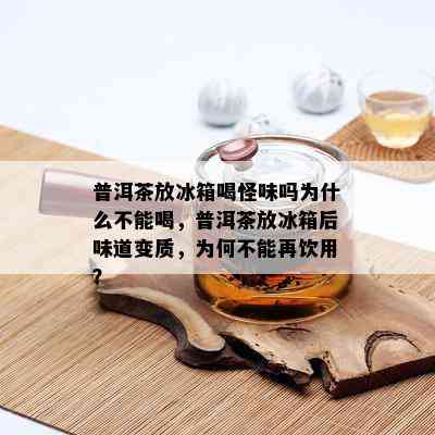 普洱茶放冰箱喝怪味吗为什么不能喝，普洱茶放冰箱后味道变质，为何不能再饮用？