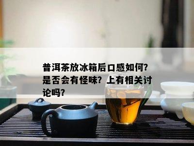 普洱茶放冰箱后口感如何？是否会有怪味？上有相关讨论吗？