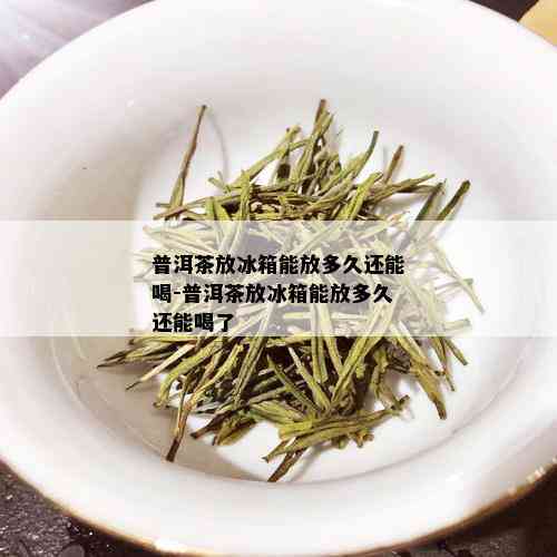 普洱茶放冰箱能放多久还能喝-普洱茶放冰箱能放多久还能喝了