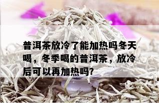 普洱茶放冷了能加热吗冬天喝，冬季喝的普洱茶，放冷后可以再加热吗？