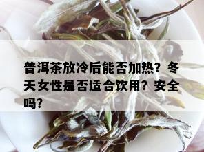 普洱茶放冷后能否加热？冬天女性是否适合饮用？安全吗？