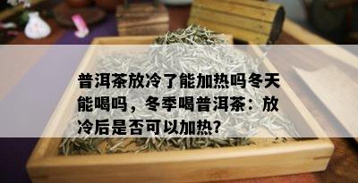 普洱茶放冷了能加热吗冬天能喝吗，冬季喝普洱茶：放冷后是否可以加热？