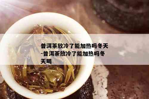 普洱茶放冷了能加热吗冬天-普洱茶放冷了能加热吗冬天喝