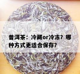 普洱茶：冷藏or冷冻？哪种方式更适合保存？