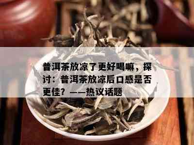 普洱茶放凉了更好喝嘛，探讨：普洱茶放凉后口感是否更佳？——热议话题