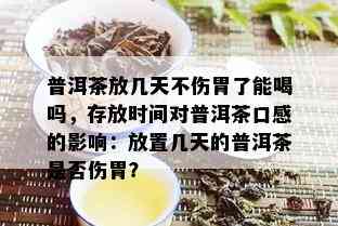 普洱茶放几天不伤胃了能喝吗，存放时间对普洱茶口感的影响：放置几天的普洱茶是否伤胃？