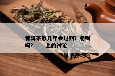 普洱茶放几年会过期？能喝吗？——上的讨论