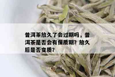 普洱茶放久了会过期吗，普洱茶是否会有保质期？放久后是否变质？