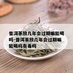 普洱茶放几年会过期嘛能喝吗-普洱茶放几年会过期嘛能喝吗有吗